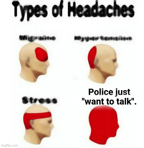 Types of Headaches meme | Police just "want to talk". | image tagged in types of headaches meme | made w/ Imgflip meme maker