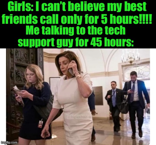 Nancy Pelosi on phone | Girls: I can’t believe my best friends call only for 5 hours!!!! Me talking to the tech support guy for 45 hours: | image tagged in nancy pelosi on phone | made w/ Imgflip meme maker