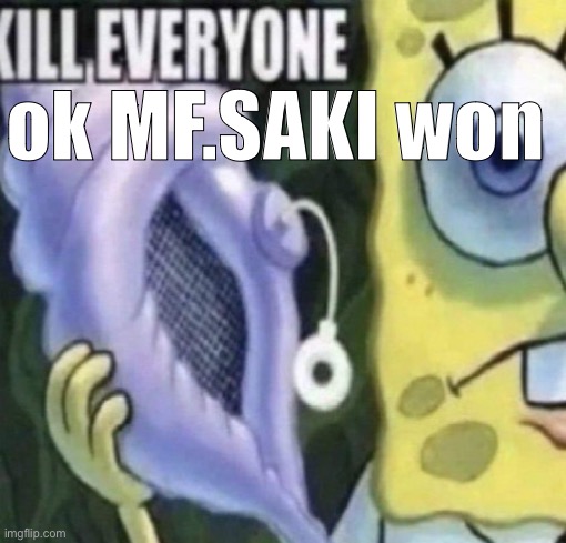 Spongebob kill everyone | ok MF.SAKI won | image tagged in spongebob kill everyone | made w/ Imgflip meme maker