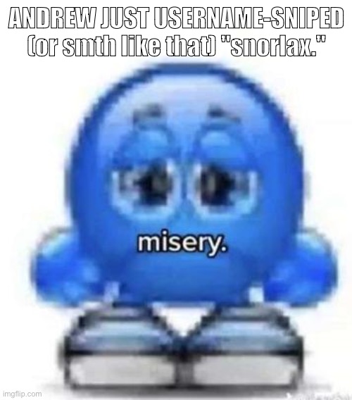 misery | ANDREW JUST USERNAME-SNIPED (or smth like that) "snorlax." | image tagged in misery | made w/ Imgflip meme maker