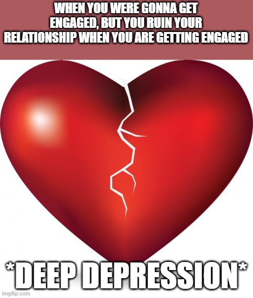 broken heart  | WHEN YOU WERE GONNA GET ENGAGED, BUT YOU RUIN YOUR RELATIONSHIP WHEN YOU ARE GETTING ENGAGED; *DEEP DEPRESSION* | image tagged in broken heart | made w/ Imgflip meme maker