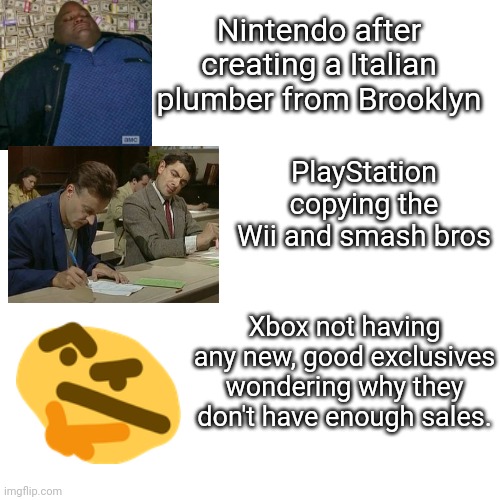 The big three | Nintendo after creating a Italian plumber from Brooklyn; PlayStation copying the Wii and smash bros; Xbox not having any new, good exclusives wondering why they don't have enough sales. | image tagged in video games | made w/ Imgflip meme maker