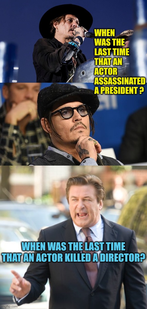 Hollywood is full of crazies | WHEN WAS THE LAST TIME THAT AN ACTOR ASSASSINATED A PRESIDENT ? WHEN WAS THE LAST TIME THAT AN ACTOR KILLED A DIRECTOR? | image tagged in concerned johnny depp,alec baldwin | made w/ Imgflip meme maker