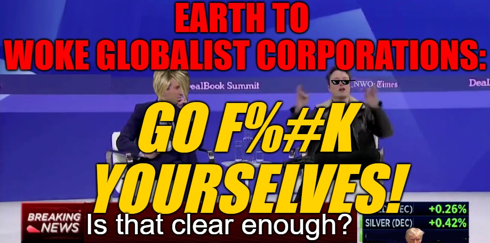 Elon Musk to Woke Globalist Corporations | EARTH TO 
WOKE GLOBALIST CORPORATIONS:; GO F%#K YOURSELVES! NWO; Is that clear enough? | image tagged in elon musk,corporations,globalist,woke,x | made w/ Imgflip meme maker