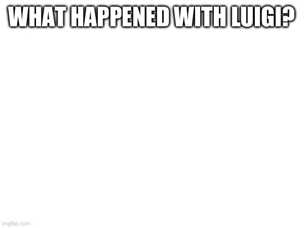 WHAT HAPPENED WITH LUIGI? | made w/ Imgflip meme maker