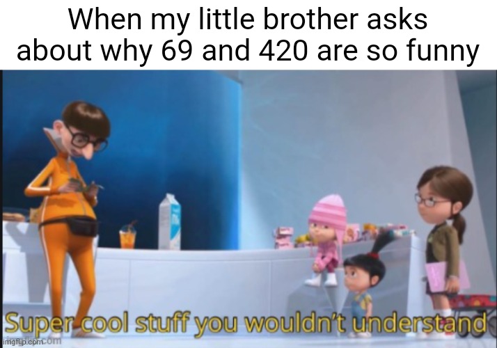 super cool stuff you wouldn't understand | When my little brother asks about why 69 and 420 are so funny | image tagged in super cool stuff you wouldn't understand | made w/ Imgflip meme maker