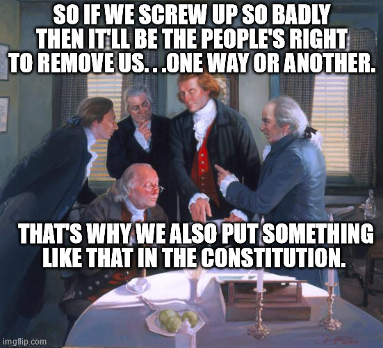 Founding Fathers | SO IF WE SCREW UP SO BADLY THEN IT'LL BE THE PEOPLE'S RIGHT TO REMOVE US. . .ONE WAY OR ANOTHER. THAT'S WHY WE ALSO PUT SOMETHING LIKE THAT  | image tagged in founding fathers | made w/ Imgflip meme maker