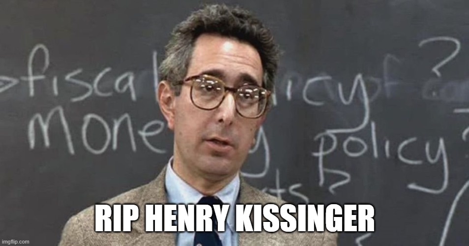 RIP Henry Kissinger | RIP HENRY KISSINGER | image tagged in rip,rest in peace,death,ferris bueller ben stein,ferris bueller,foreign policy | made w/ Imgflip meme maker