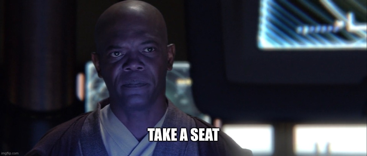 Mace Windu Sense A Plot To Destroy The Jedi | TAKE A SEAT | image tagged in mace windu sense a plot to destroy the jedi | made w/ Imgflip meme maker