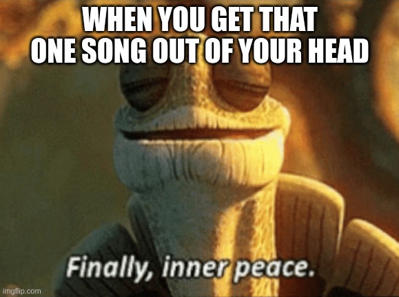 Ahhhhhh | WHEN YOU GET THAT ONE SONG OUT OF YOUR HEAD | image tagged in finally inner peace | made w/ Imgflip meme maker