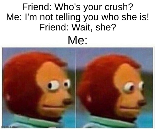 I'm lesbian :) | Friend: Who's your crush?
Me: I'm not telling you who she is!
Friend: Wait, she? Me: | image tagged in memes,monkey puppet | made w/ Imgflip meme maker