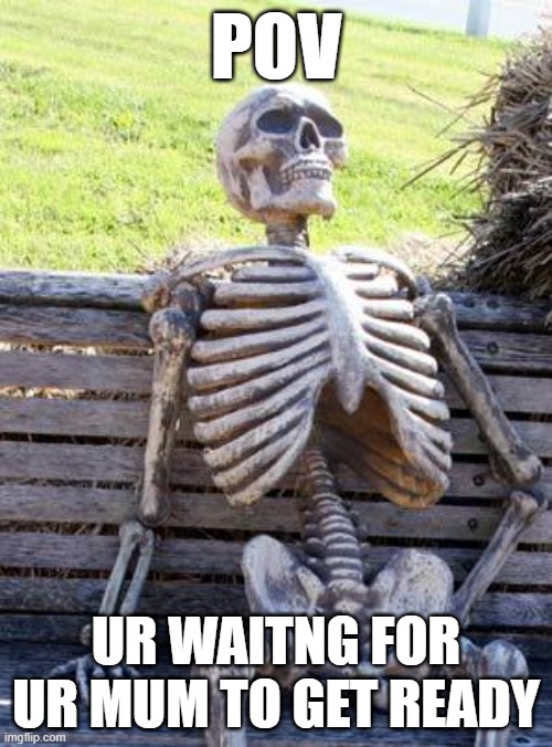 WAIIITING!!!! | POV; UR WAITNG FOR UR MUM TO GET READY | image tagged in memes,waiting skeleton,mum,funny | made w/ Imgflip meme maker