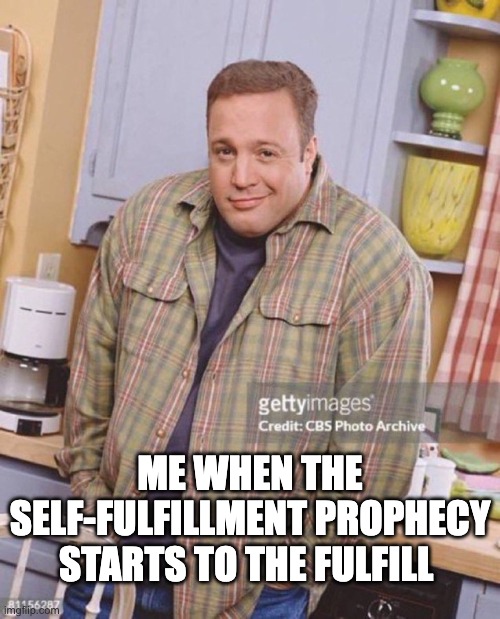 Kevin James | ME WHEN THE SELF-FULFILLMENT PROPHECY STARTS TO THE FULFILL | image tagged in kevin james | made w/ Imgflip meme maker