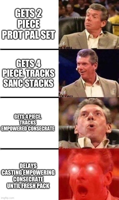 Vince McMahon Reaction w/Glowing Eyes | GETS 2 PIECE PROT PAL SET; GETS 4 PIECE, TRACKS SANC STACKS; GETS 4 PIECE, TRACKS EMPOWERED CONSECRATE; DELAYS CASTING EMPOWERING CONSECRATE UNTIL FRESH PACK | image tagged in vince mcmahon reaction w/glowing eyes | made w/ Imgflip meme maker