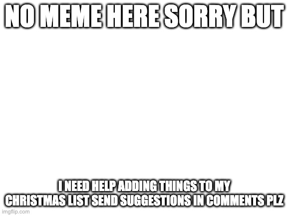 Help me plz for cookies and milk | NO MEME HERE SORRY BUT; I NEED HELP ADDING THINGS TO MY CHRISTMAS LIST SEND SUGGESTIONS IN COMMENTS PLZ | image tagged in blank white template | made w/ Imgflip meme maker