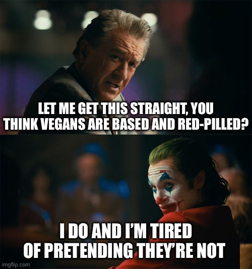 I'm tired of pretending it's not | LET ME GET THIS STRAIGHT, YOU THINK VEGANS ARE BASED AND RED-PILLED? I DO AND I’M TIRED OF PRETENDING THEY’RE NOT | image tagged in i'm tired of pretending it's not,food memes,vegans,based,joker,sigma | made w/ Imgflip meme maker