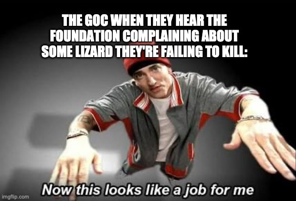 I can totally see this happening | THE GOC WHEN THEY HEAR THE FOUNDATION COMPLAINING ABOUT SOME LIZARD THEY'RE FAILING TO KILL: | image tagged in now this looks like a job for me,scp,scp meme,i am the god of destruction,put it somewhere else patrick,DankMemesFromSite19 | made w/ Imgflip meme maker