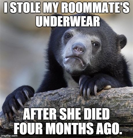 Confession Bear Meme | I STOLE MY ROOMMATE'S UNDERWEAR AFTER SHE DIED FOUR MONTHS AGO. | image tagged in memes,confession bear,AdviceAnimals | made w/ Imgflip meme maker