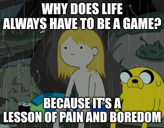 Why... | WHY DOES LIFE ALWAYS HAVE TO BE A GAME? BECAUSE IT'S A LESSON OF PAIN AND BOREDOM | image tagged in memes,life sucks,it's enough to make a grown man cry and that's ok,simple,sad but true | made w/ Imgflip meme maker