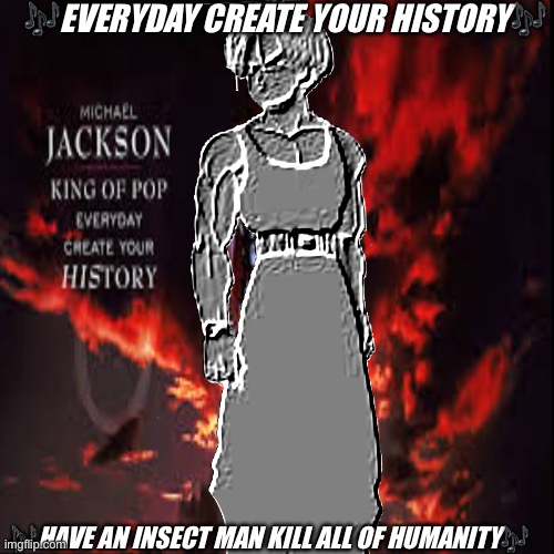 Help me make more lyrics. | 🎶EVERYDAY CREATE YOUR HISTORY🎶; 🎶HAVE AN INSECT MAN KILL ALL OF HUMANITY🎶 | image tagged in anime,dbz,trunkael briefson,michael jackson,trunks,dragon ball z | made w/ Imgflip meme maker