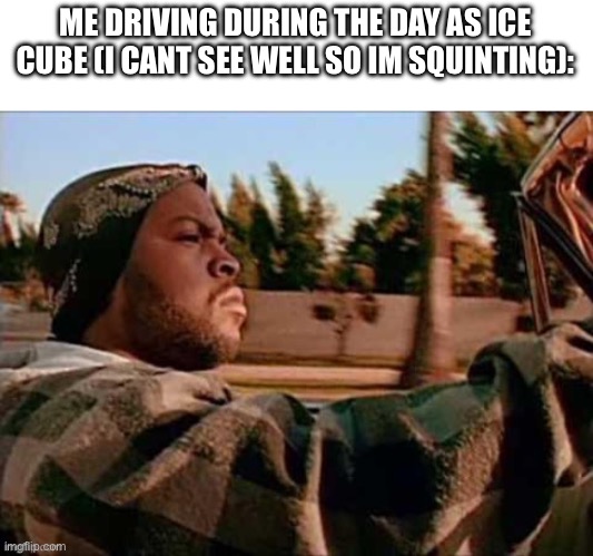 ME DRIVING DURING THE DAY AS ICE CUBE (I CANT SEE WELL SO IM SQUINTING): | made w/ Imgflip meme maker