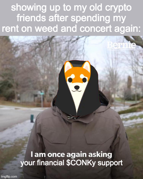 Asking $CONKy support | showing up to my old crypto friends after spending my rent on weed and concert again:; your financial $CONKy support | image tagged in memes,bernie i am once again asking for your support | made w/ Imgflip meme maker