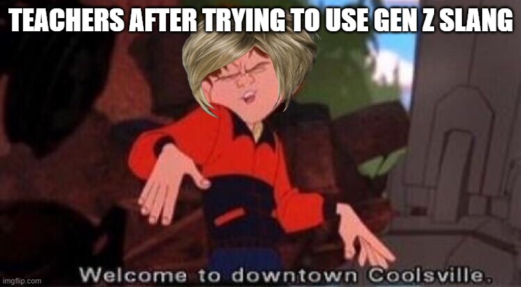 CRINGE | TEACHERS AFTER TRYING TO USE GEN Z SLANG | image tagged in welcome to downtown coolsville,teachers | made w/ Imgflip meme maker