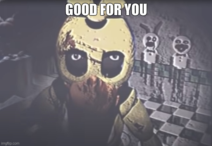 Withered Chica staring | GOOD FOR YOU | image tagged in withered chica staring | made w/ Imgflip meme maker