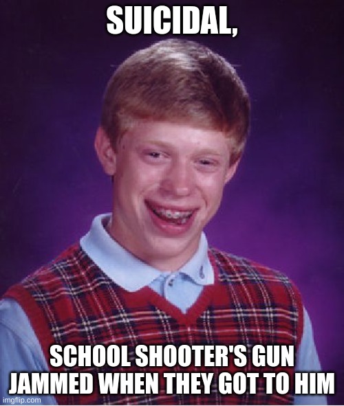 *Sighs in depression* | SUICIDAL, SCHOOL SHOOTER'S GUN JAMMED WHEN THEY GOT TO HIM | image tagged in memes,bad luck brian | made w/ Imgflip meme maker