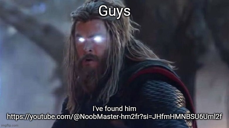 I found noobmaster69 | Guys; I've found him
https://youtube.com/@NoobMaster-hm2fr?si=JHfmHMNBSU6Uml2f | image tagged in angry fat thor | made w/ Imgflip meme maker