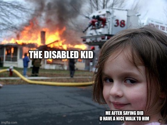 Bruh | THE DISABLED KID; ME AFTER SAYING DID U HAVE A NICE WALK TO HIM | image tagged in memes,disaster girl | made w/ Imgflip meme maker