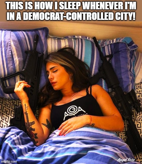 This is how I sleep in a democrat-controlled city | THIS IS HOW I SLEEP WHENEVER I'M
IN A DEMOCRAT-CONTROLLED CITY! Angel Soto | image tagged in democrat party,2nd amendment,gun violence,girl with gun,gun control,gun rights | made w/ Imgflip meme maker