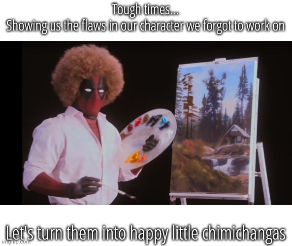 Nothing Like A Good Meal | Tough times...
Showing us the flaws in our character we forgot to work on; Let's turn them into happy little chimichangas | image tagged in bob ross deadpool | made w/ Imgflip meme maker