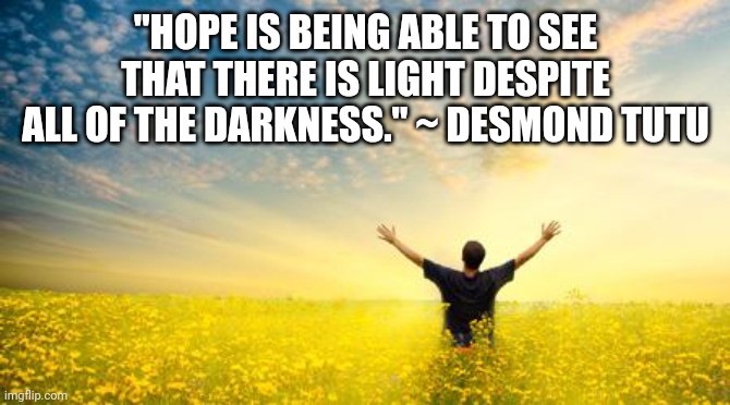 Hope | "HOPE IS BEING ABLE TO SEE THAT THERE IS LIGHT DESPITE ALL OF THE DARKNESS." ~ DESMOND TUTU | image tagged in hope | made w/ Imgflip meme maker