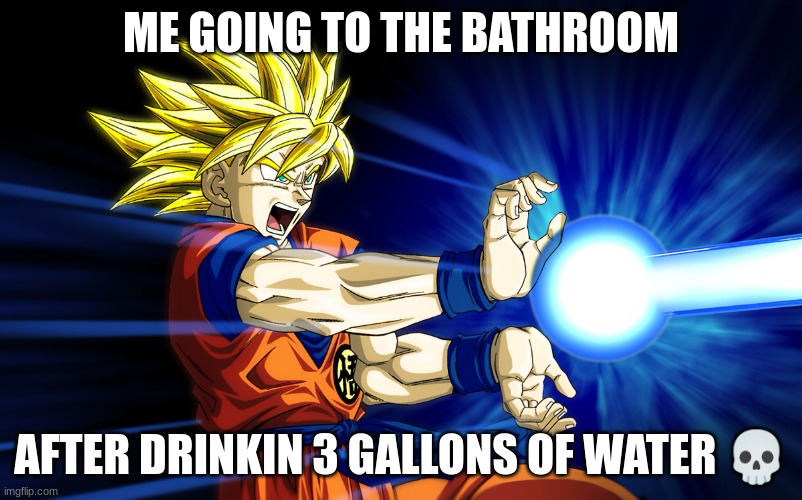 Kamehameha | ME GOING TO THE BATHROOM; AFTER DRINKIN 3 GALLONS OF WATER 💀 | image tagged in kamehameha | made w/ Imgflip meme maker