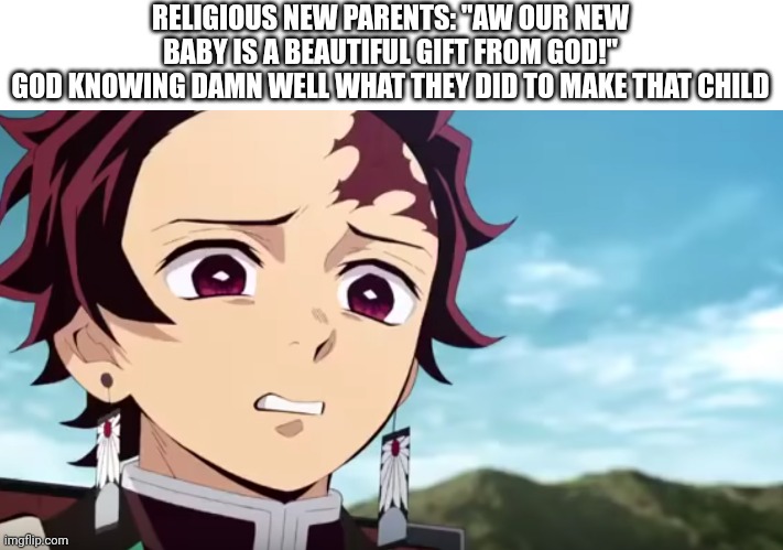 tanjiro looking down on zenitsu | RELIGIOUS NEW PARENTS: "AW OUR NEW BABY IS A BEAUTIFUL GIFT FROM GOD!"
GOD KNOWING DAMN WELL WHAT THEY DID TO MAKE THAT CHILD | image tagged in tanjiro looking down on zenitsu,demon slayer,religion,baby,parents,parenting | made w/ Imgflip meme maker