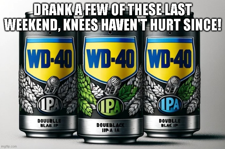 DRANK A FEW OF THESE LAST WEEKEND, KNEES HAVEN'T HURT SINCE! | image tagged in funny | made w/ Imgflip meme maker