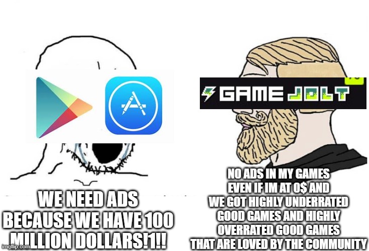 Soyboy Vs Yes Chad | NO ADS IN MY GAMES EVEN IF IM AT 0$ AND WE GOT HIGHLY UNDERRATED GOOD GAMES AND HIGHLY OVERRATED GOOD GAMES THAT ARE LOVED BY THE COMMUNITY; WE NEED ADS BECAUSE WE HAVE 100 MILLION DOLLARS!1!! | image tagged in soyboy vs yes chad | made w/ Imgflip meme maker
