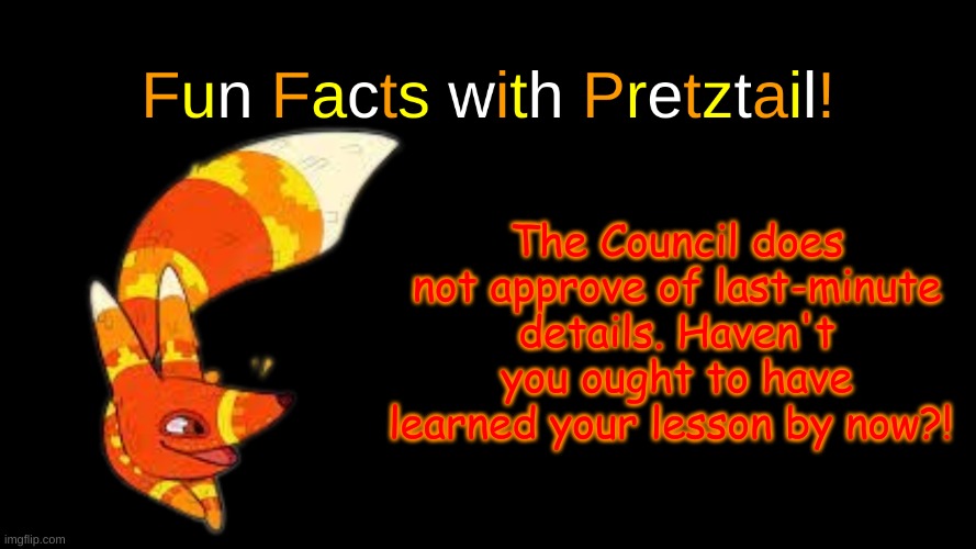 Fun Facts with Pretztail! | The Council does not approve of last-minute details. Haven't you ought to have learned your lesson by now?! | image tagged in fun facts with pretztail | made w/ Imgflip meme maker