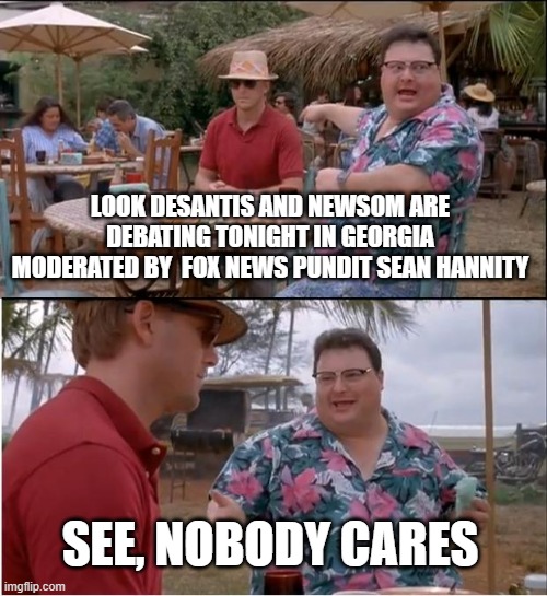 who gives a shit about those two, just another worthless snooze fest. | LOOK DESANTIS AND NEWSOM ARE DEBATING TONIGHT IN GEORGIA MODERATED BY  FOX NEWS PUNDIT SEAN HANNITY; SEE, NOBODY CARES | image tagged in memes,see nobody cares,conservative,democrat,debate,sean hannity | made w/ Imgflip meme maker