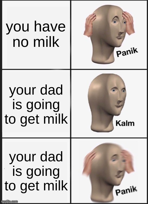 panik | you have no milk; your dad is going to get milk; your dad is going to get milk | image tagged in memes,panik kalm panik | made w/ Imgflip meme maker