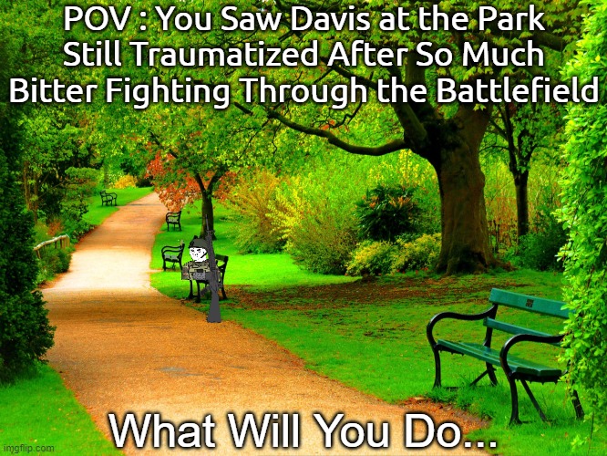 The Green Park(Rules In the Comment.)(Prompt : Not Fine.) | POV : You Saw Davis at the Park Still Traumatized After So Much Bitter Fighting Through the Battlefield; What Will You Do... | image tagged in the green park,pro-fandom,peace,wojak,oc | made w/ Imgflip meme maker