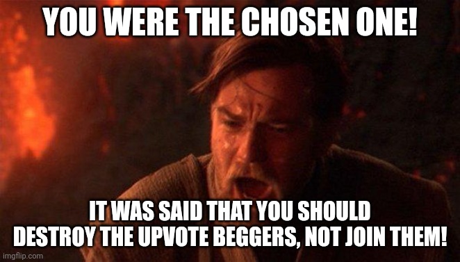 You Were The Chosen One (Star Wars) Meme | YOU WERE THE CHOSEN ONE! IT WAS SAID THAT YOU SHOULD DESTROY THE UPVOTE BEGGERS, NOT JOIN THEM! | image tagged in memes,you were the chosen one star wars | made w/ Imgflip meme maker