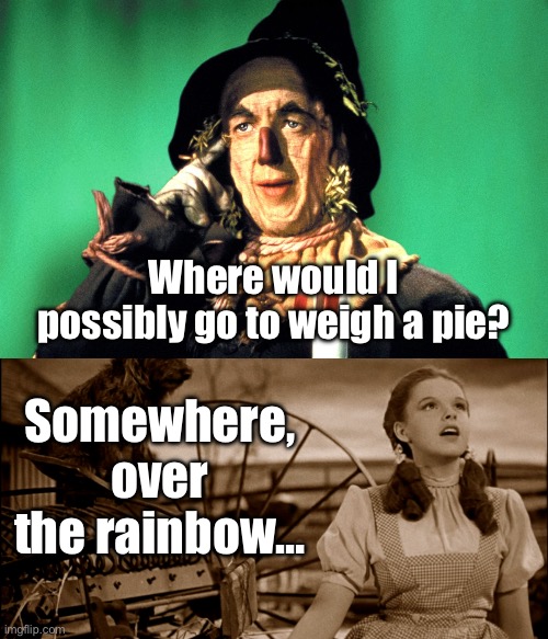 Oz | Where would I possibly go to weigh a pie? Somewhere, over the rainbow… | image tagged in bad pun | made w/ Imgflip meme maker