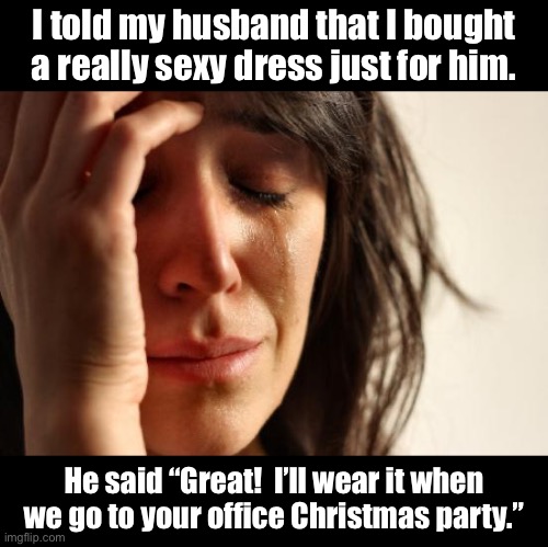 Dress | I told my husband that I bought a really sexy dress just for him. He said “Great!  I’ll wear it when we go to your office Christmas party.” | image tagged in memes,first world problems | made w/ Imgflip meme maker
