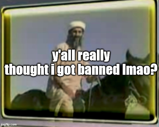 from MSMG | y'all really thought i got banned lmao? | image tagged in osama on horse | made w/ Imgflip meme maker