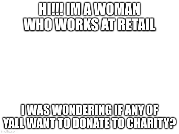 HI!!! IM A WOMAN WHO WORKS AT RETAIL; I WAS WONDERING IF ANY OF YALL WANT TO DONATE TO CHARITY? | made w/ Imgflip meme maker