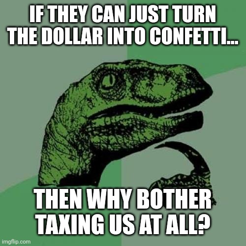 It'd be one thing if they weren't already doing it, but now it's just about control | IF THEY CAN JUST TURN THE DOLLAR INTO CONFETTI... THEN WHY BOTHER TAXING US AT ALL? | image tagged in memes,philosoraptor | made w/ Imgflip meme maker