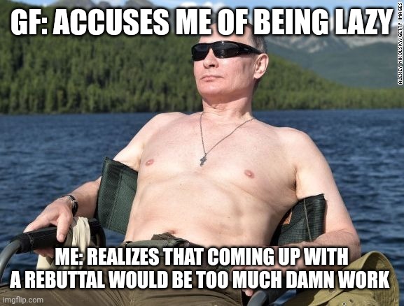 Pure Hyperbole, Sure Response | GF: ACCUSES ME OF BEING LAZY; ME: REALIZES THAT COMING UP WITH A REBUTTAL WOULD BE TOO MUCH DAMN WORK | image tagged in putin relax | made w/ Imgflip meme maker