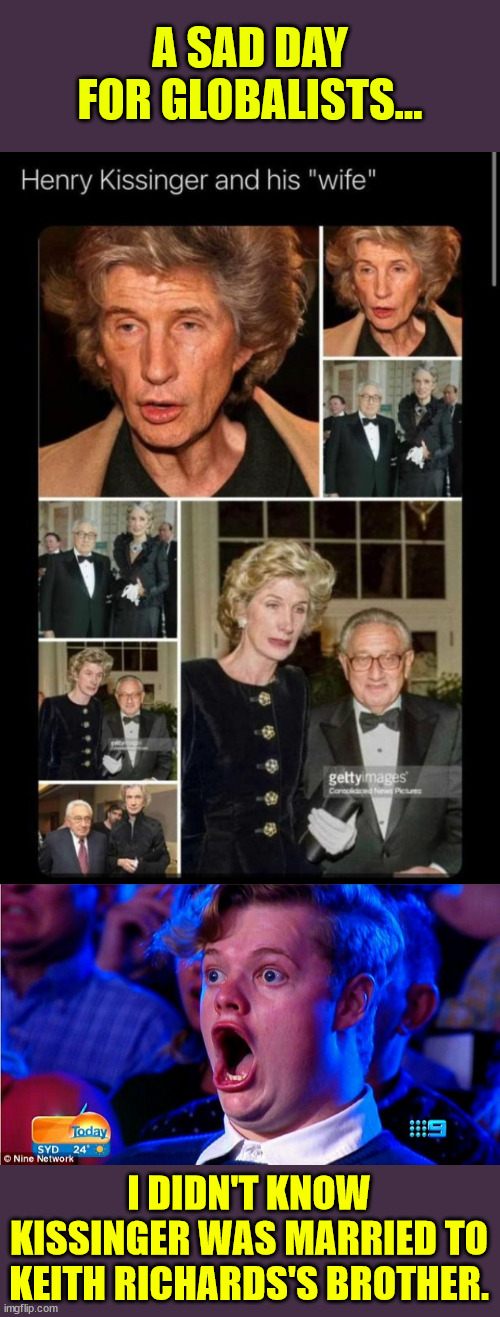 A sad day for globalists... a great day for the rest of us... | A SAD DAY FOR GLOBALISTS... I DIDN'T KNOW KISSINGER WAS MARRIED TO KEITH RICHARDS'S BROTHER. | image tagged in globalism,sucks | made w/ Imgflip meme maker